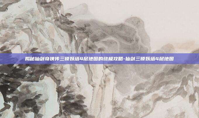 揭秘仙剑奇侠传三锁妖塔4层地图的终极攻略-仙剑三锁妖塔4层地图