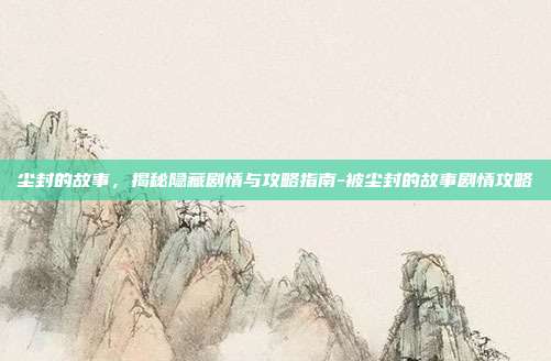尘封的故事,揭秘隐藏剧情与攻略指南-被尘封的故事剧情攻略