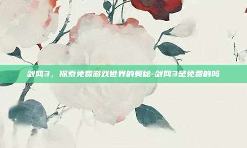剑网3,探索免费游戏世界的奥秘-剑网3是免费的吗