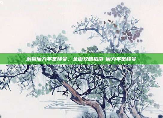 解锁魔力学堂称号,全面攻略指南-魔力学堂称号