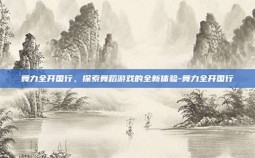 舞力全开国行,探索舞蹈游戏的全新体验-舞力全开国行