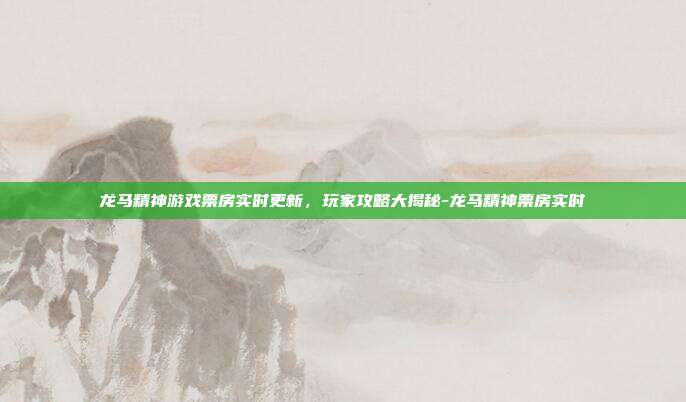 龙马精神游戏票房实时更新,玩家攻略大揭秘-龙马精神票房实时