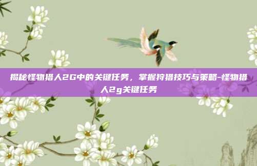 揭秘怪物猎人2G中的关键任务,掌握狩猎技巧与策略-怪物猎人2g关键任务