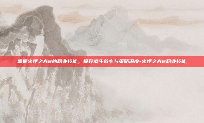 掌握火炬之光2的职业技能,提升战斗效率与策略深度-火炬之光2职业技能