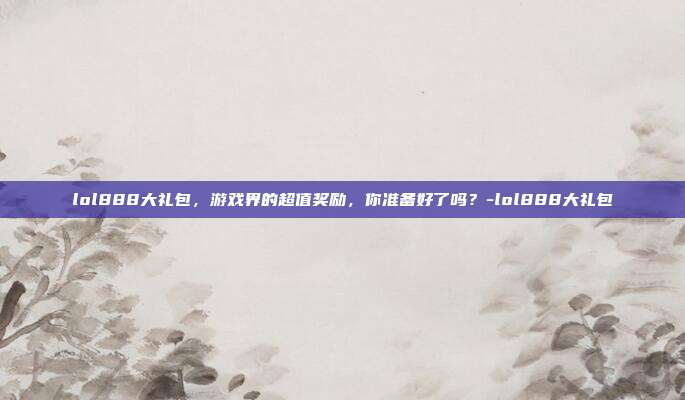 lol888大礼包,游戏界的超值奖励,你准备好了吗?-lol888大礼包