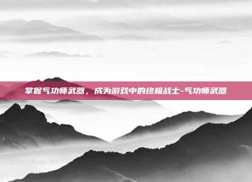 掌握气功师武器,成为游戏中的终极战士-气功师武器