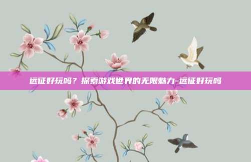 远征好玩吗?探索游戏世界的无限魅力-远征好玩吗