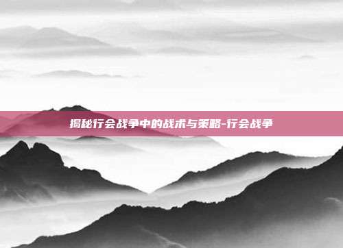 揭秘行会战争中的战术与策略-行会战争