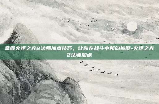 掌握火炬之光2法师加点技巧,让你在战斗中所向披靡-火炬之光2法师加点