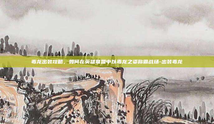 毒龙出装攻略,如何在英雄联盟中以毒龙之姿称霸战场-出装毒龙