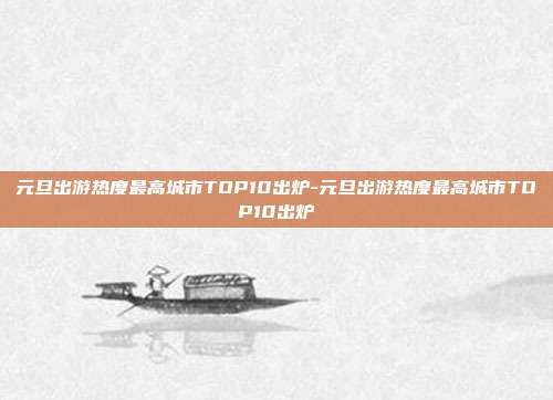 元旦出游热度最高城市TOP10出炉-元旦出游热度最高城市TOP10出炉