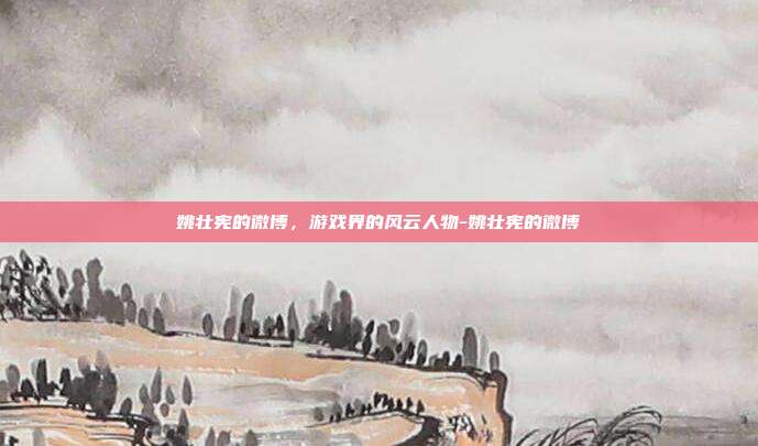 姚壮宪的微博,游戏界的风云人物-姚壮宪的微博