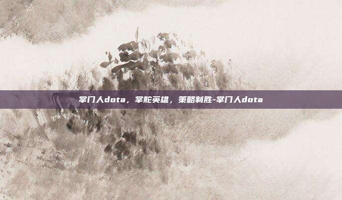 掌门人dota,掌舵英雄,策略制胜-掌门人dota