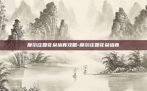 摩尔庄园花朵培育攻略-摩尔庄园花朵培育
