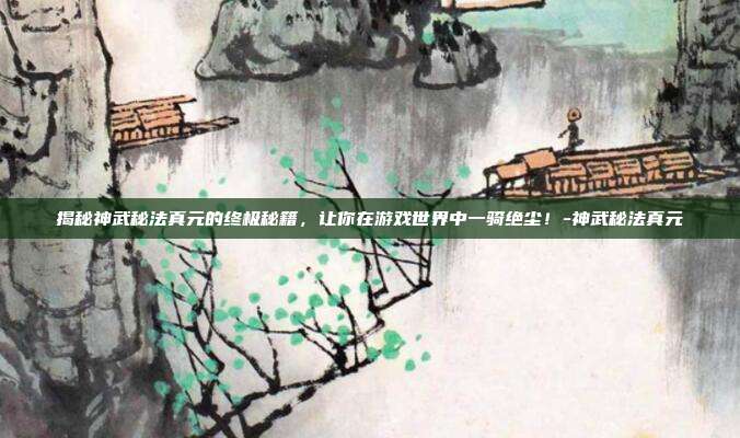 揭秘神武秘法真元的终极秘籍,让你在游戏世界中一骑绝尘!-神武秘法真元