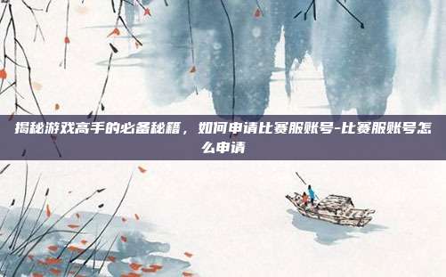 揭秘游戏高手的必备秘籍,如何申请比赛服账号-比赛服账号怎么申请