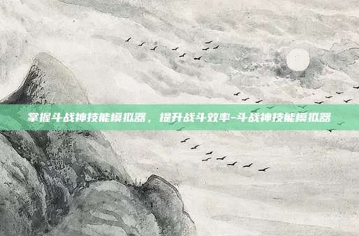 掌握斗战神技能模拟器,提升战斗效率-斗战神技能模拟器