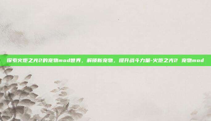 探索火炬之光2的宠物mod世界,解锁新宠物,提升战斗力量-火炬之光2 宠物mod