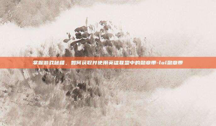 掌握游戏秘籍,如何获取并使用英雄联盟中的勋章带-lol勋章带