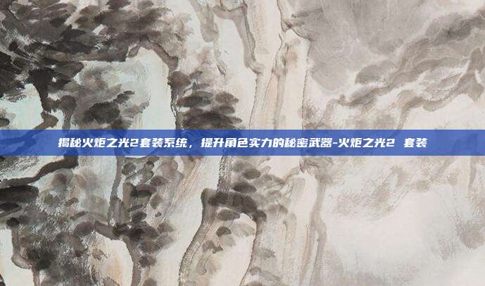 揭秘火炬之光2套装系统,提升角色实力的秘密武器-火炬之光2 套装
