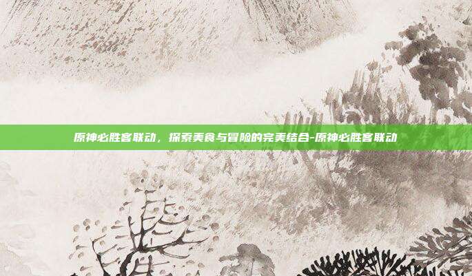 原神必胜客联动,探索美食与冒险的完美结合-原神必胜客联动