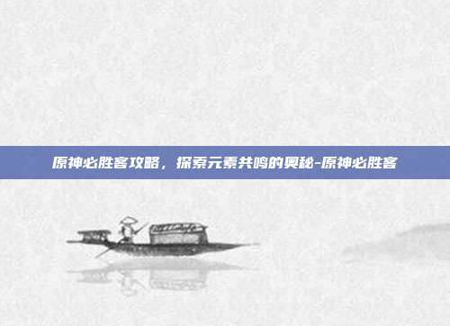 原神必胜客攻略,探索元素共鸣的奥秘-原神必胜客