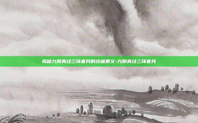 揭秘九阴真经三环套月的终极奥义-九阴真经三环套月