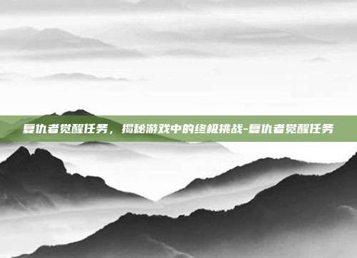 复仇者觉醒任务,揭秘游戏中的终极挑战-复仇者觉醒任务
