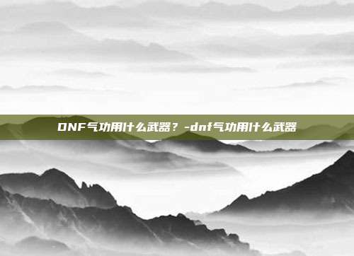 DNF气功用什么武器?-dnf气功用什么武器