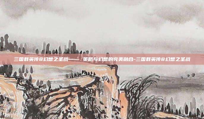 三国群英传8幻想之圣战—— 策略与幻想的完美融合-三国群英传8幻想之圣战