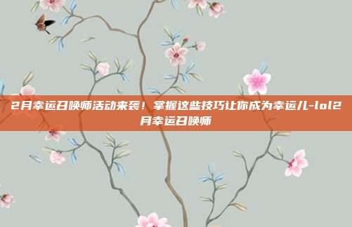 2月幸运召唤师活动来袭!掌握这些技巧让你成为幸运儿-lol2月幸运召唤师