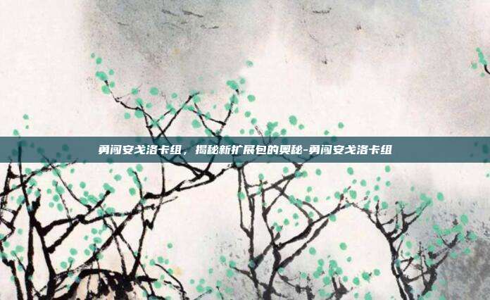 勇闯安戈洛卡组,揭秘新扩展包的奥秘-勇闯安戈洛卡组
