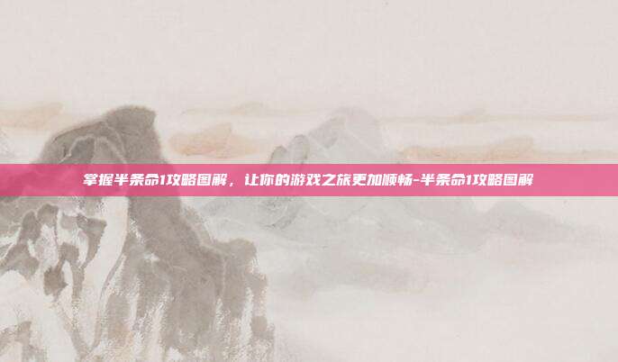 掌握半条命1攻略图解,让你的游戏之旅更加顺畅-半条命1攻略图解