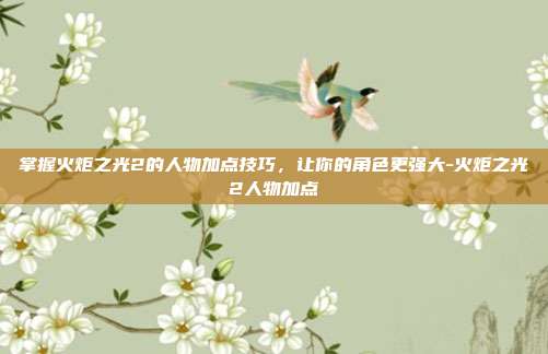 掌握火炬之光2的人物加点技巧,让你的角色更强大-火炬之光2人物加点
