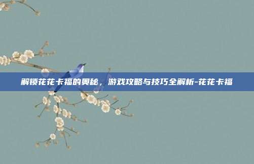 解锁花花卡福的奥秘,游戏攻略与技巧全解析-花花卡福