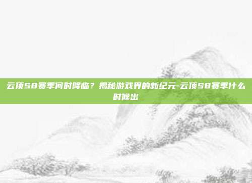 云顶S8赛季何时降临?揭秘游戏界的新纪元-云顶S8赛季什么时候出