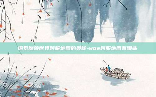 探索魔兽世界跨服地图的奥秘-wow跨服地图有哪些