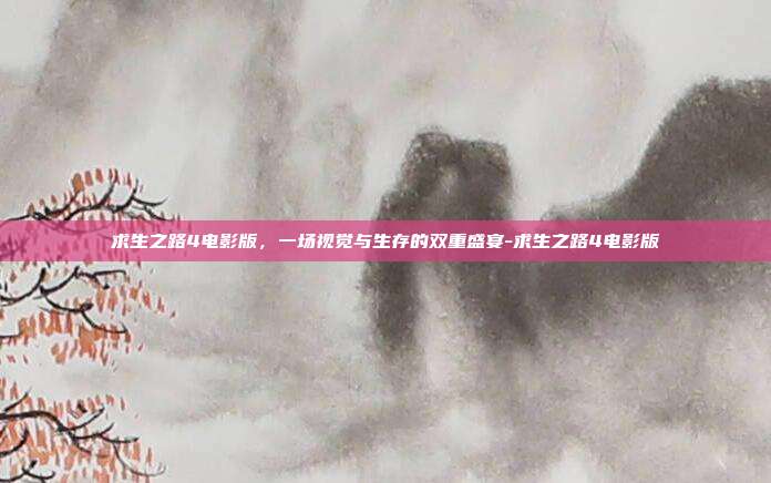 求生之路4电影版,一场视觉与生存的双重盛宴-求生之路4电影版