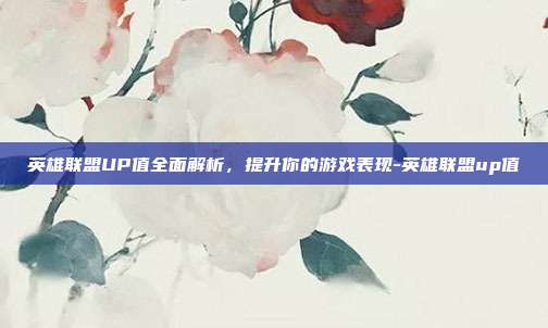 英雄联盟UP值全面解析,提升你的游戏表现-英雄联盟up值