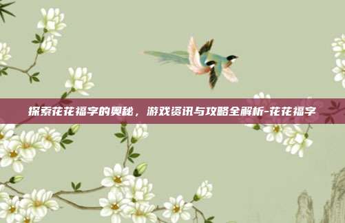 探索花花福字的奥秘,游戏资讯与攻略全解析-花花福字