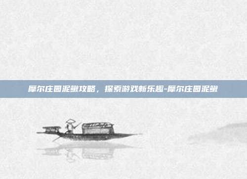 摩尔庄园泥鳅攻略,探索游戏新乐趣-摩尔庄园泥鳅