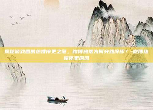 揭秘游戏圈的热搜停更之谜,微博热搜为何突然冷却?-微博热搜停更原因