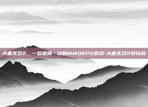 大唐无双2,一款值得一试的MMORPG游戏-大唐无双2好玩吗