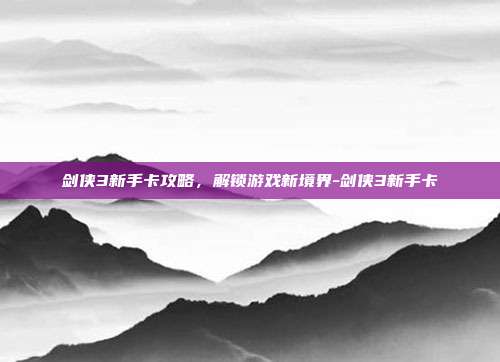 剑侠3新手卡攻略,解锁游戏新境界-剑侠3新手卡