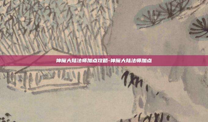 神魔大陆法师加点攻略-神魔大陆法师加点