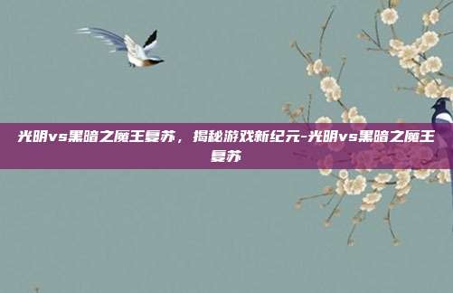 光明vs黑暗之魔王复苏,揭秘游戏新纪元-光明vs黑暗之魔王复苏
