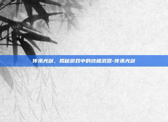 传承光剑,揭秘游戏中的终极武器-传承光剑