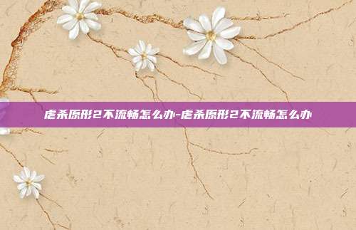 虐杀原形2不流畅怎么办-虐杀原形2不流畅怎么办