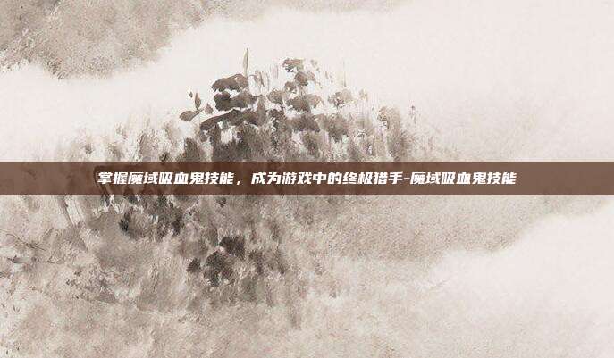 掌握魔域吸血鬼技能,成为游戏中的终极猎手-魔域吸血鬼技能