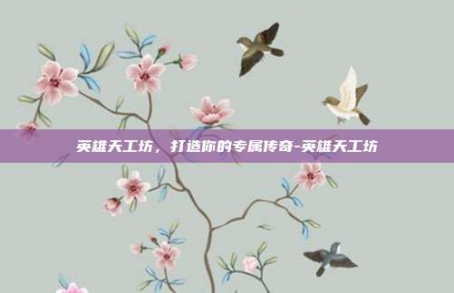 英雄天工坊,打造你的专属传奇-英雄天工坊